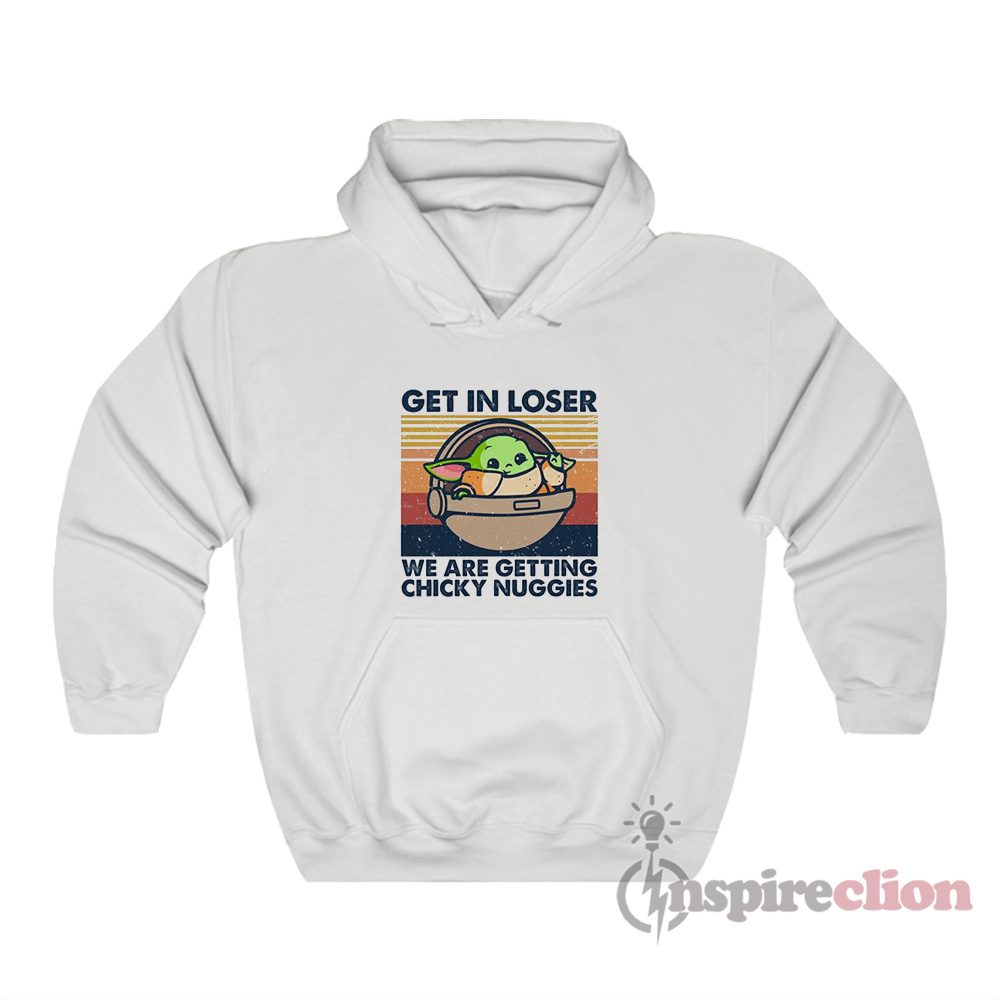 Get In Loser We Are Getting Chicky Nuggies Baby Yoda Hoodie