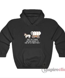 Get In Loser Were Going To Die Of Dysentery Hoodie
