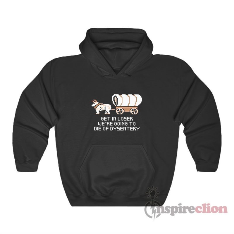 Get In Loser Were Going To Die Of Dysentery Hoodie