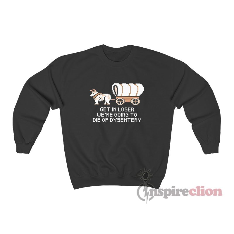 Get In Loser Were Going To Die Of Dysentery Sweatshirt