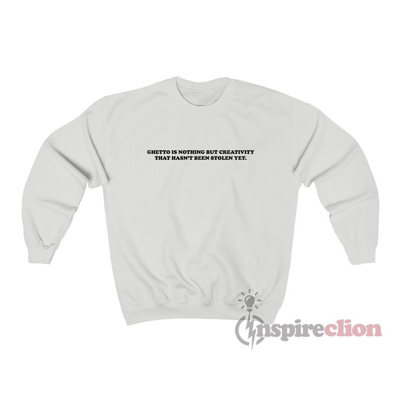 Ghetto Is Nothing But Creativity That Hasn't Been Stolen Yet Sweatshirt