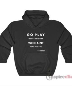 Go Play With Somebody Who Aint Gone Kill You Shiesty Hoodie