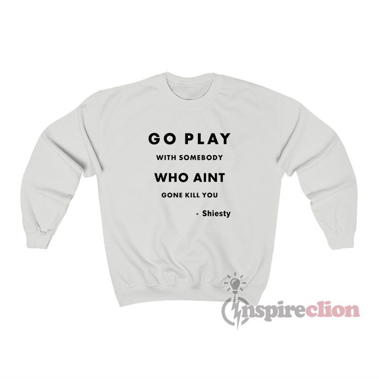 Go Play With Somebody Who Aint Gone Kill You Shiesty Sweatshirt