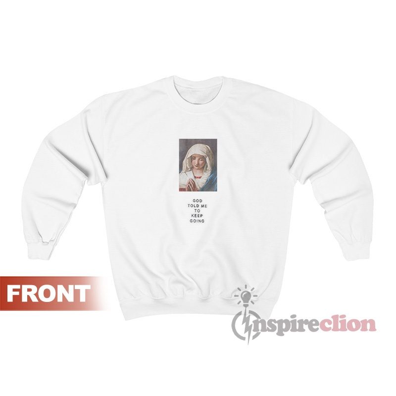God Told Me To Keep Going Virgin Mary Sweatshirt Cheap Custom