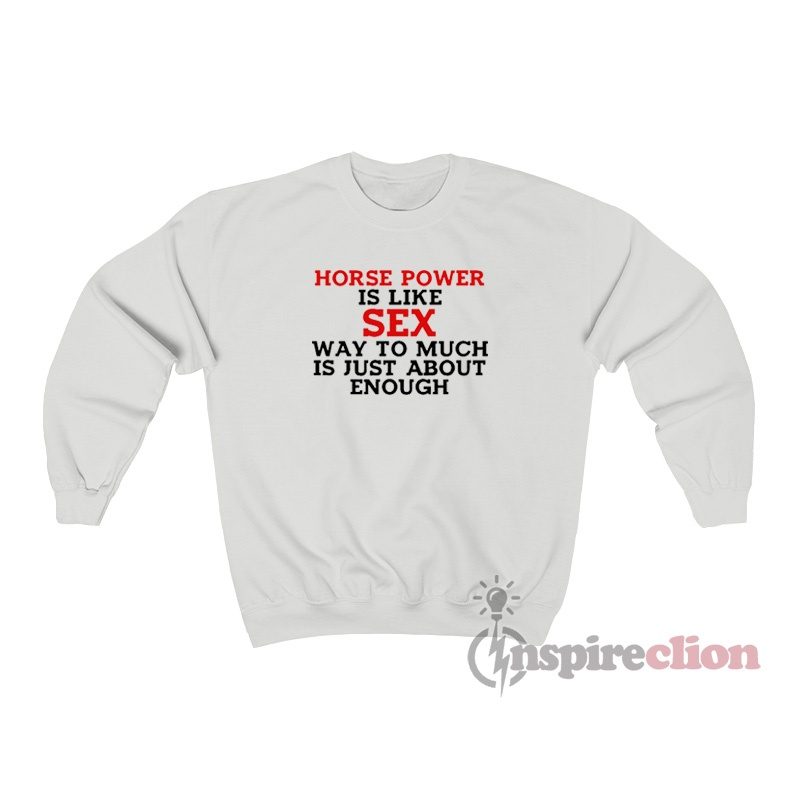 Horse Power Is Like Sex Way Too Much Is Just About Enough Sweatshirt