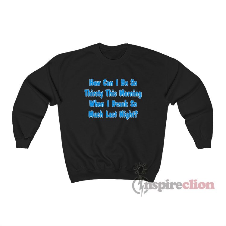 How Can I Be So Thirsty This Morning Sweatshirt
