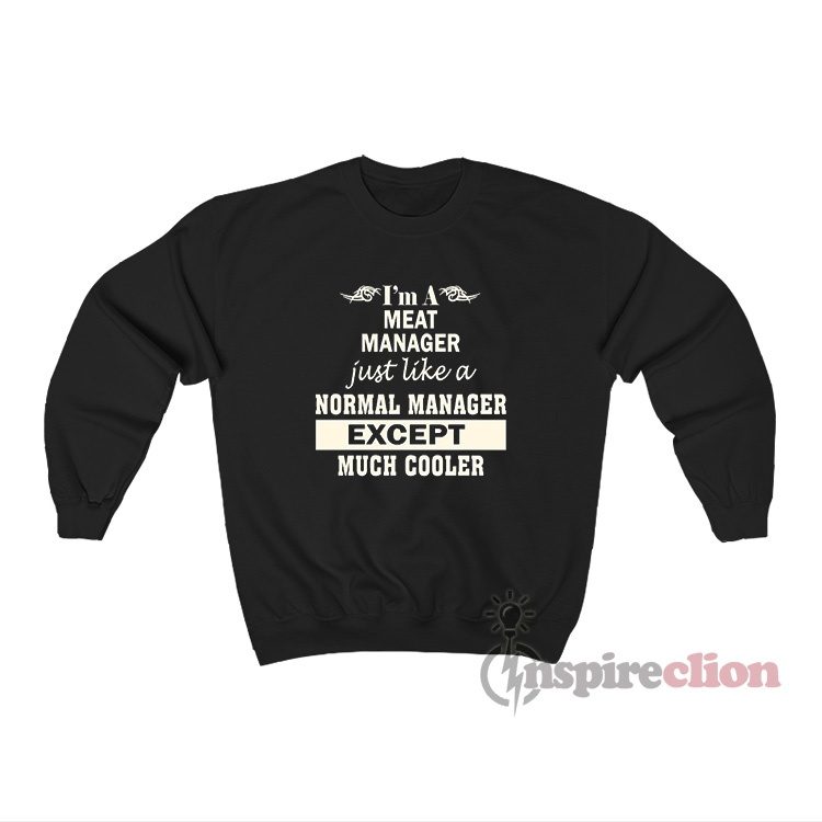I'm A Meat Manager Just Like A Normal Manager Except Sweatshirt