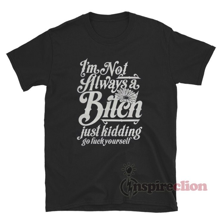 I'm Not Always A Bitch Just Kidding Go Fuck Yourself T-Shirt