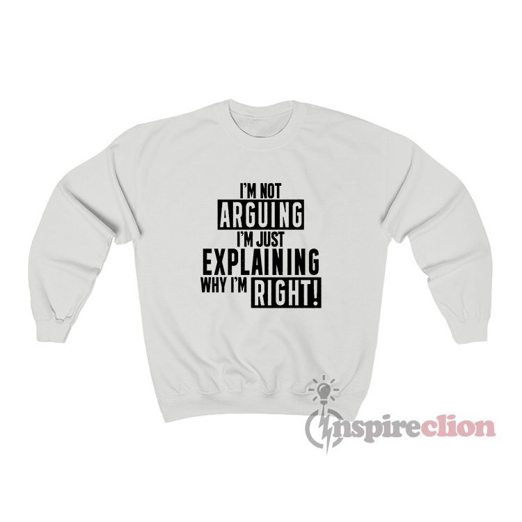 I'm Not Arguing I'm Just Explaining Why I'm Right Sweatshirt