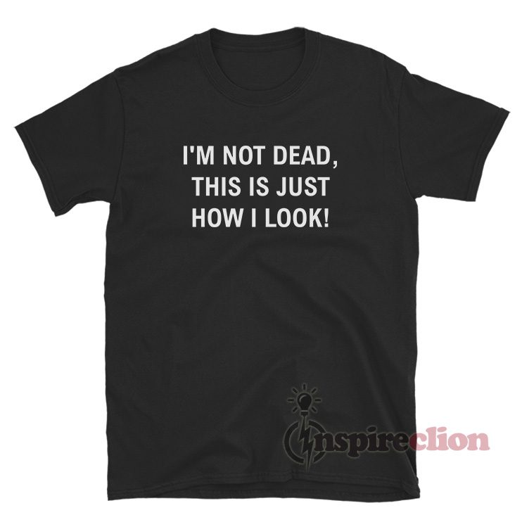 I'm Not Dead This Is Just How I Look T-Shirt