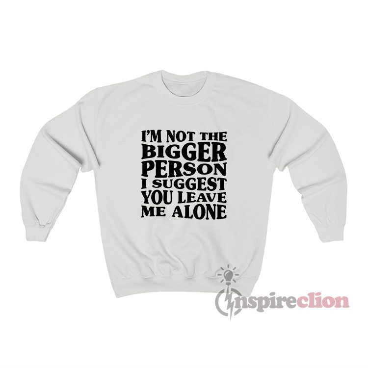 I'm Not The Bigger Person I Suggest You Leave Me Alone Sweatshirt