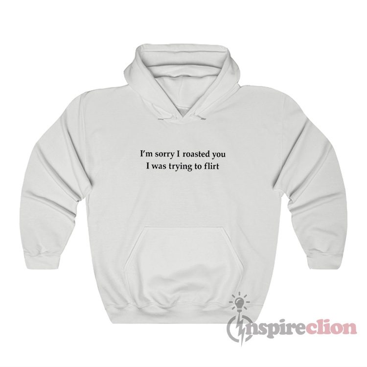 I'm Sorry I Roasted You I Was Trying To Flirt Hoodie