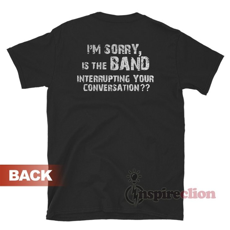 I'm Sorry Is The Band Interrupting Your Conversation T-Shirt