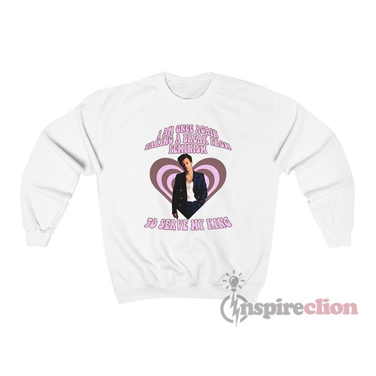 I Am Once Again Taking A Break From Feminism Harry Styles Sweatshirt