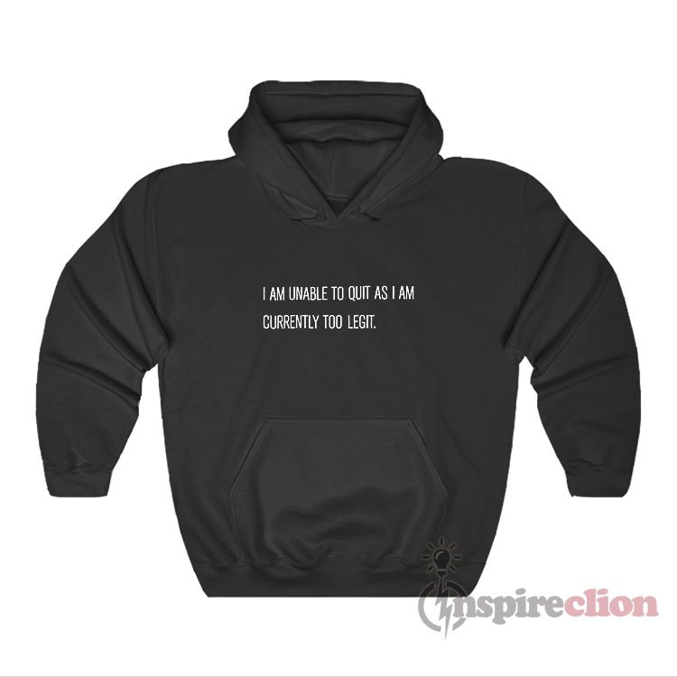I Am Unable To Quit As I Am Currently Too Legit Hoodie