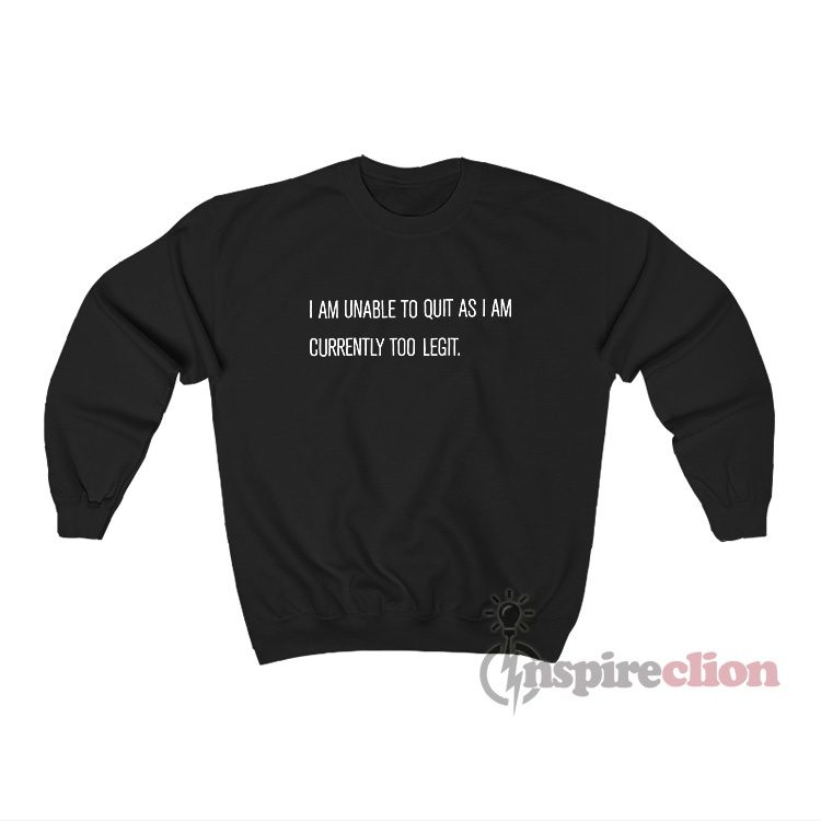 I Am Unable To Quit As I Am Currently Too Legit Sweatshirt