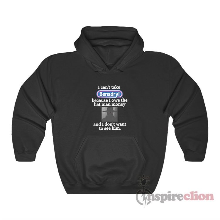 I Can't Take Benadryl Because I Owe The Hat Man Money Hoodie