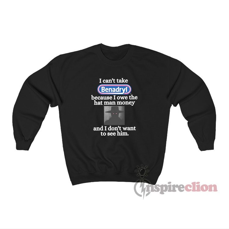 I Can't Take Benadryl Because I Owe The Hat Man Sweatshirt
