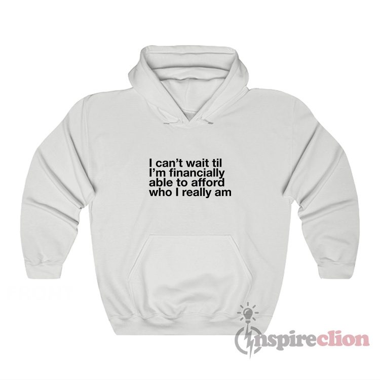 I Can't Wait Til I'm Financially Able To Afford Who I Really Am Hoodie