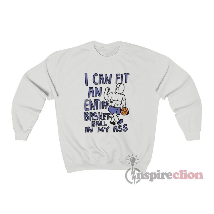 I Can Fit an Entire Basketball In My Ass Sweatshirt