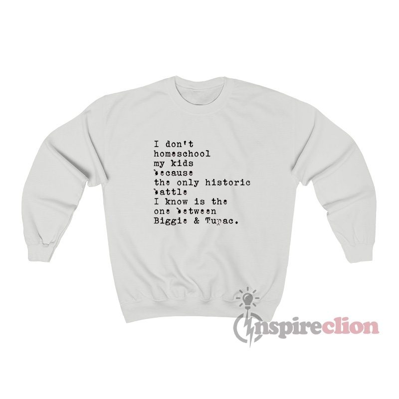 I Don’t Homeschool My Kids Cause The Only Historic Battle I Know Is The Some Biggie And Tupac Sweatshirt