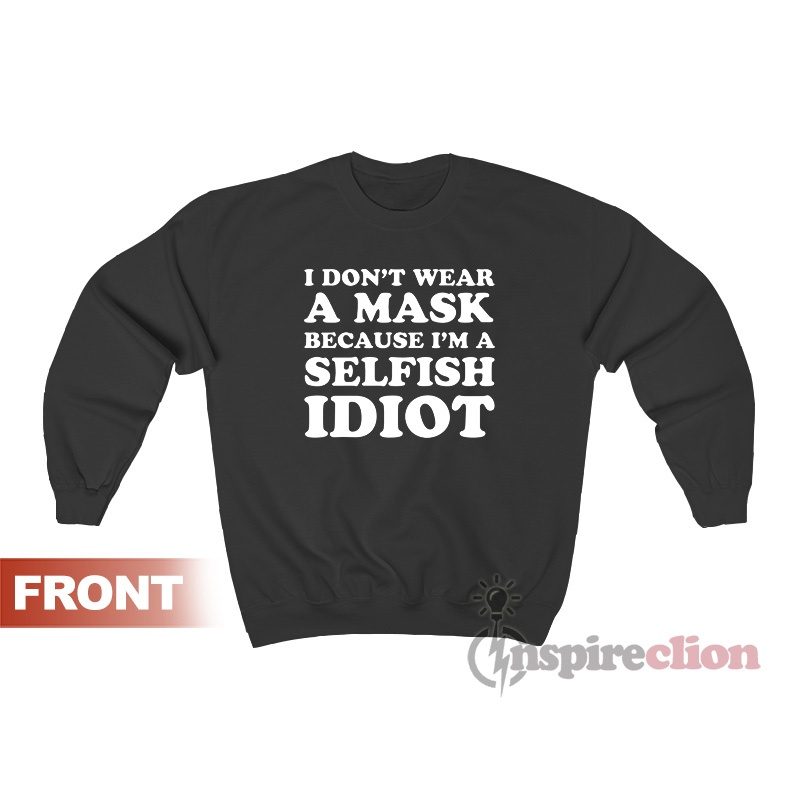I Don’t Wear A Mask Because I’m A Selfish Idiot Sweatshirt