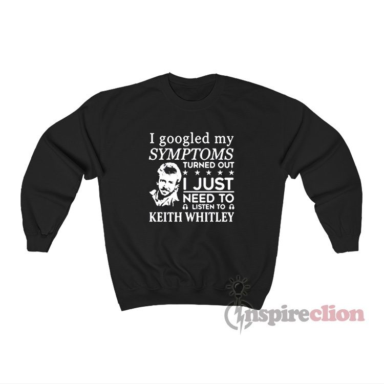 I Googled My Symptoms Turned Out I Just Need To Listen To Keith Whitley Sweatshirt