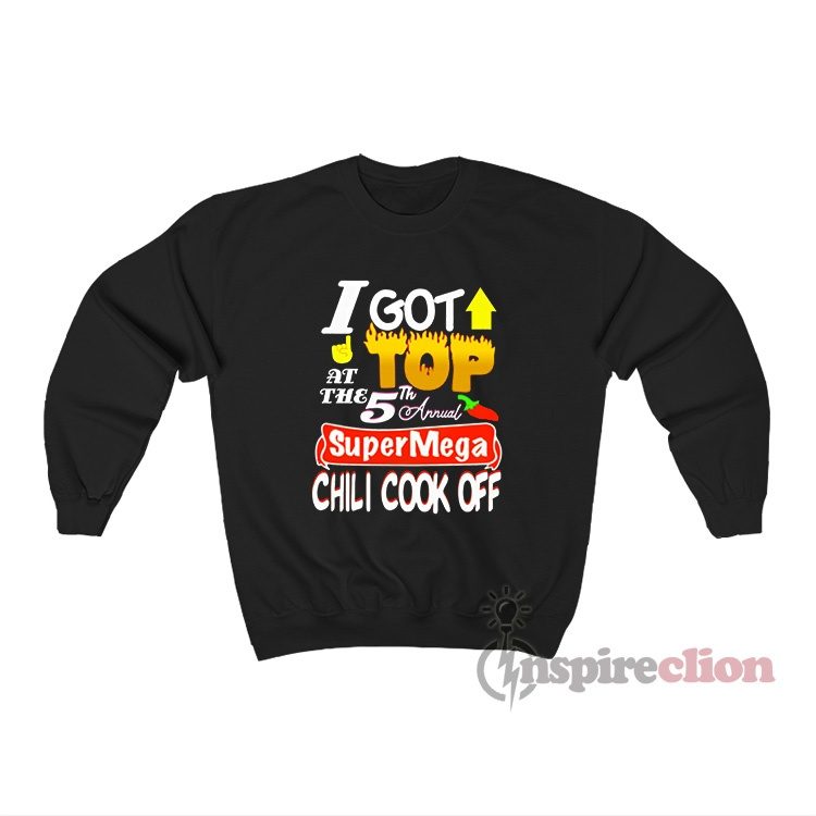 I Got Top At The 5th Annual Super Mega Chili Cook Off Sweatshirt