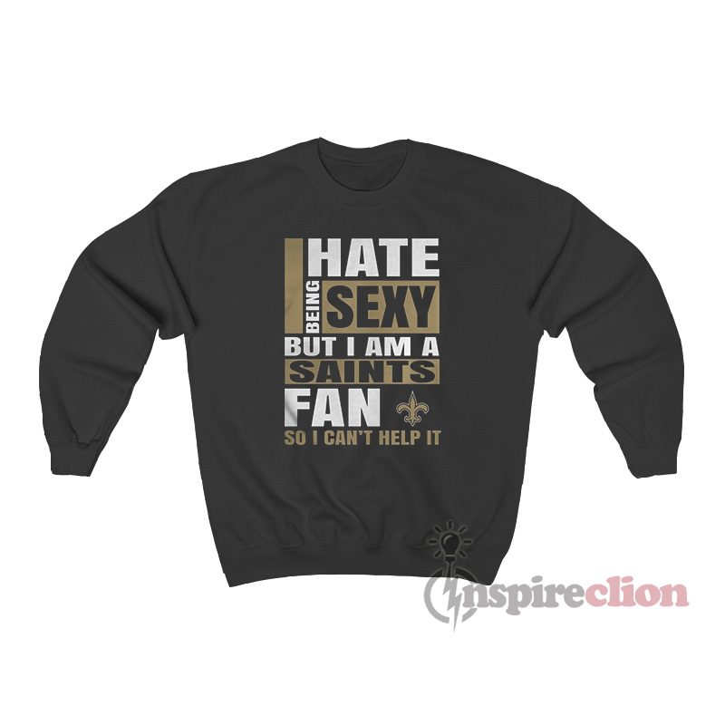 I Hate Being Sexy But I Am A Saints Fan So I Can't Help It Sweatshirt