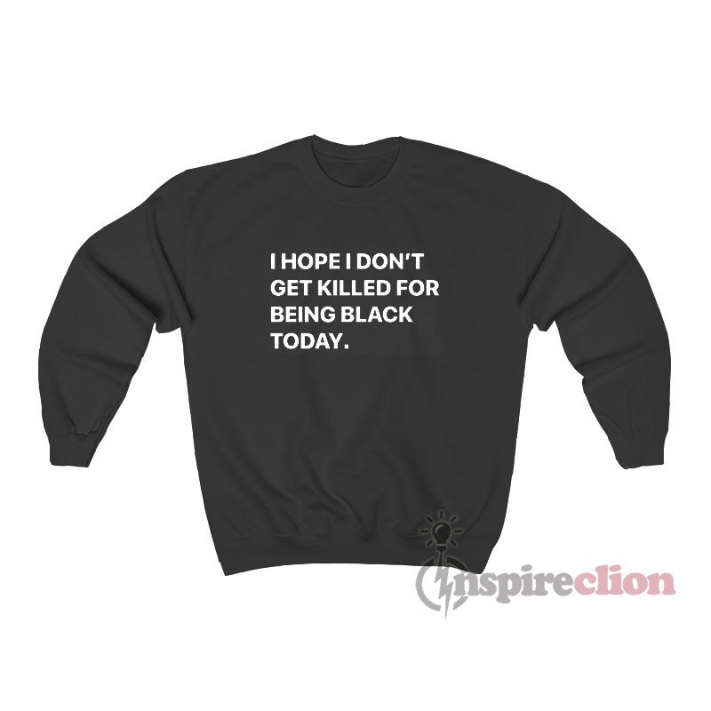 I Hope I Don’t Get Killed For Being Black Today Sweatshirt