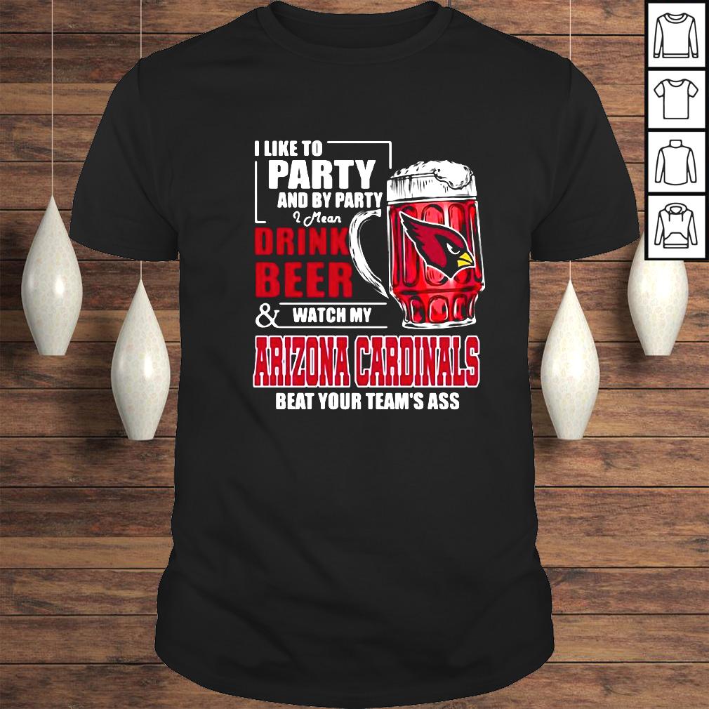 I Like To Party And By Party I Mean Drink Beer and Watch My Arizona Cardinals Beat Your Team’s Ass Shirt