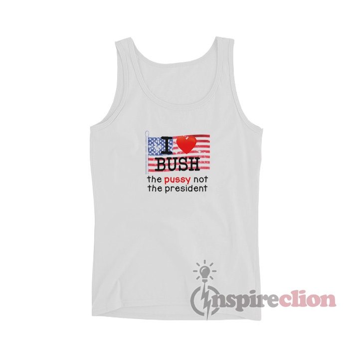I Love Bush The Pussy Not The President Tank Top