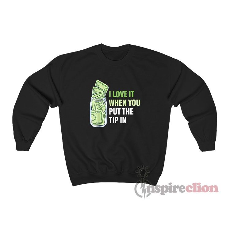 I Love It When You Put The Tip In Sweatshirt