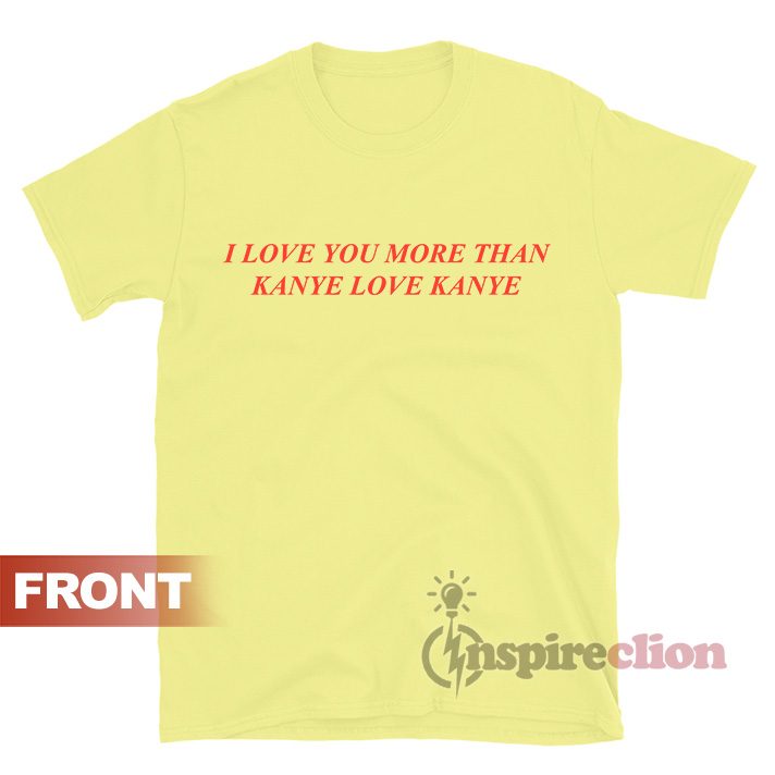I Love You More Than Kanye Love Kanye T-shirt