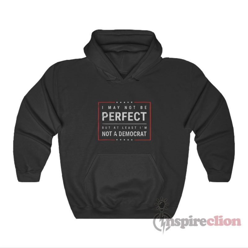 I May Not Be Perfect But At Least I'm Not A Democrat Hoodie