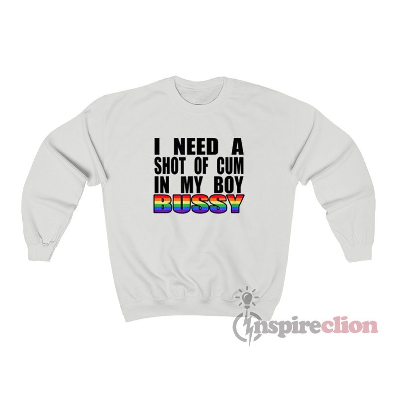 I Need A Shot Of Cum In My Boy Bussy Sweatshirt