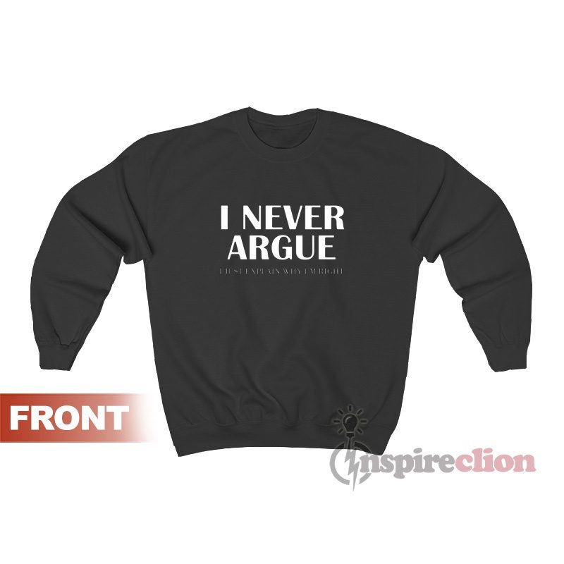 I Never Argue I Just Explain Why I’m Right Sweatshirt
