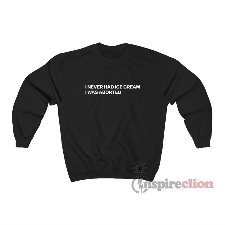 I Never Had Ice Cream I Was Aborted Sweatshirt