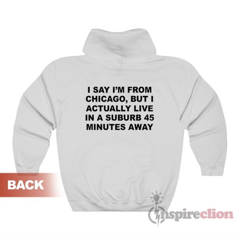 I Say I'm From Chicago But I Actually Live In A Suburb Hoodie