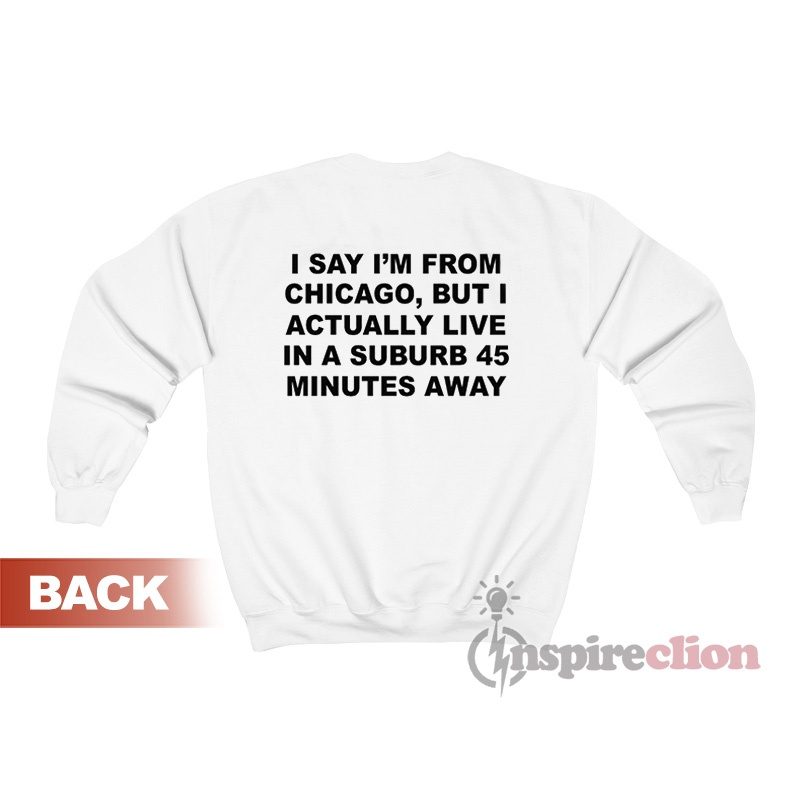 I Say I'm From Chicago But I Actually Live In A Suburb Sweatshirt