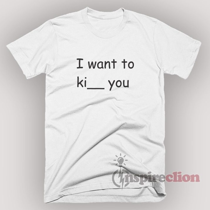 I want to ki__ you. I've thought of "kiss", "kick", and "kill".T-Shirt Unisex