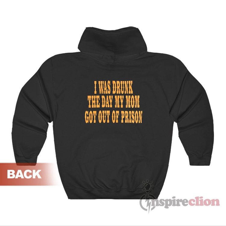 I Was Drunk the Day My Mom Got Out Of Prison Hoodie