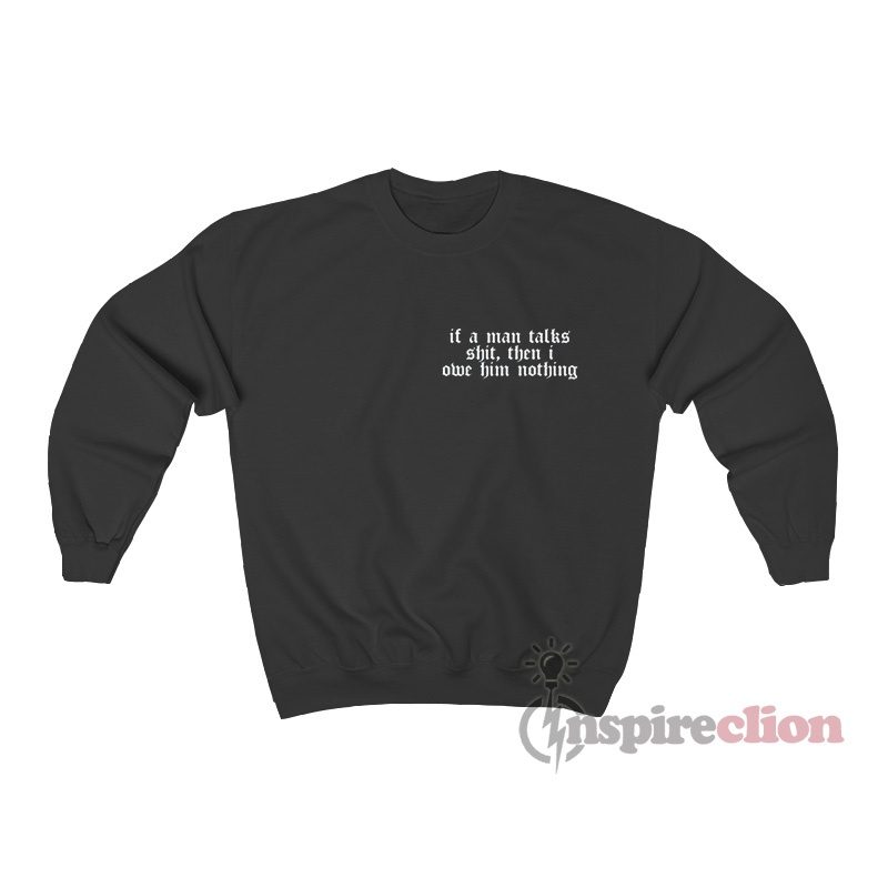 If A Man Talks Shit Then I Owe Him Nothing Sweatshirt