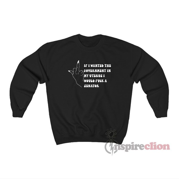 If I Wanted The Government In My Uterus Fuck A Senator Sweatshirt