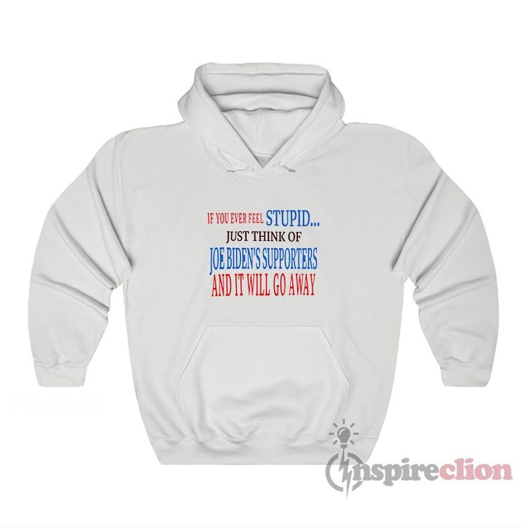 If You Ever Feel Stupid Just Think Of Joe Biden's Supporters Hoodie