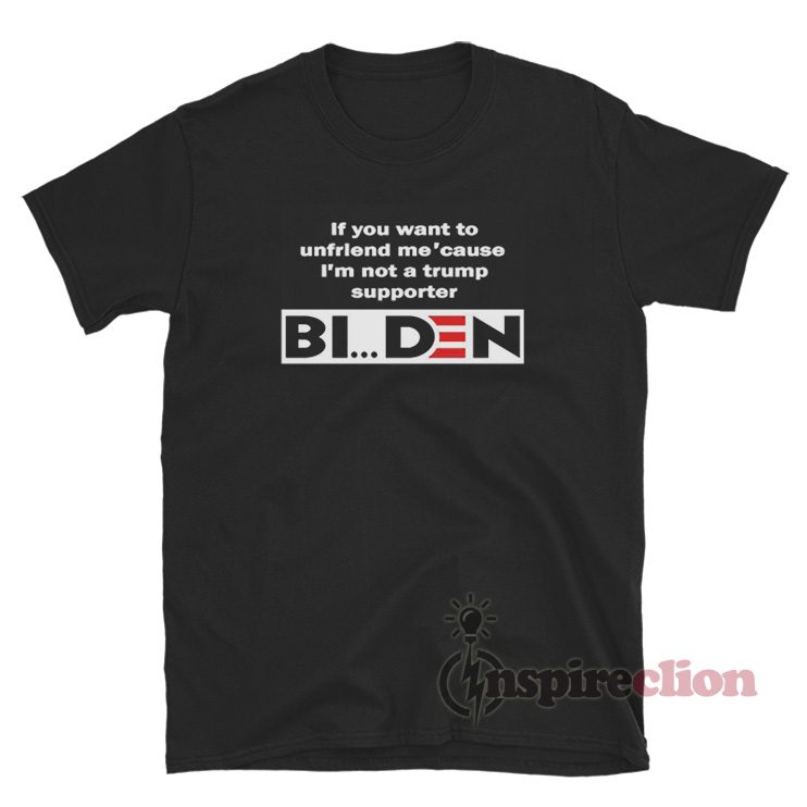 If You Want To Unfriend Me Cause I'm Not A Trump Supporter Biden T-Shirt