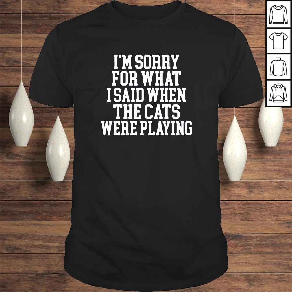 Im sorry for what I said when the cats were playing Tshirt