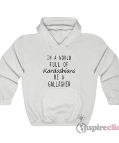 In A World Full Of Kardashians Be A Gallagher Hoodie