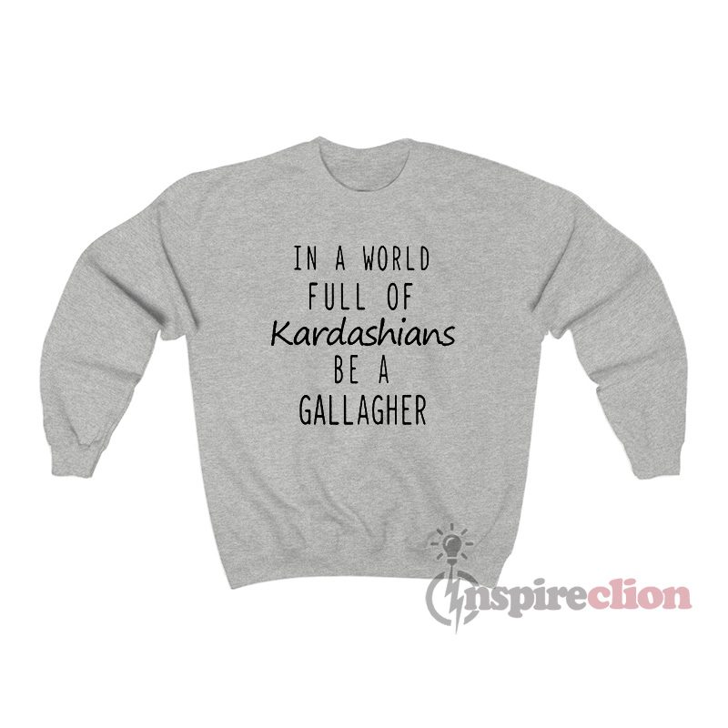 In A World Full Of Kardashians Be A Gallagher Sweatshirt