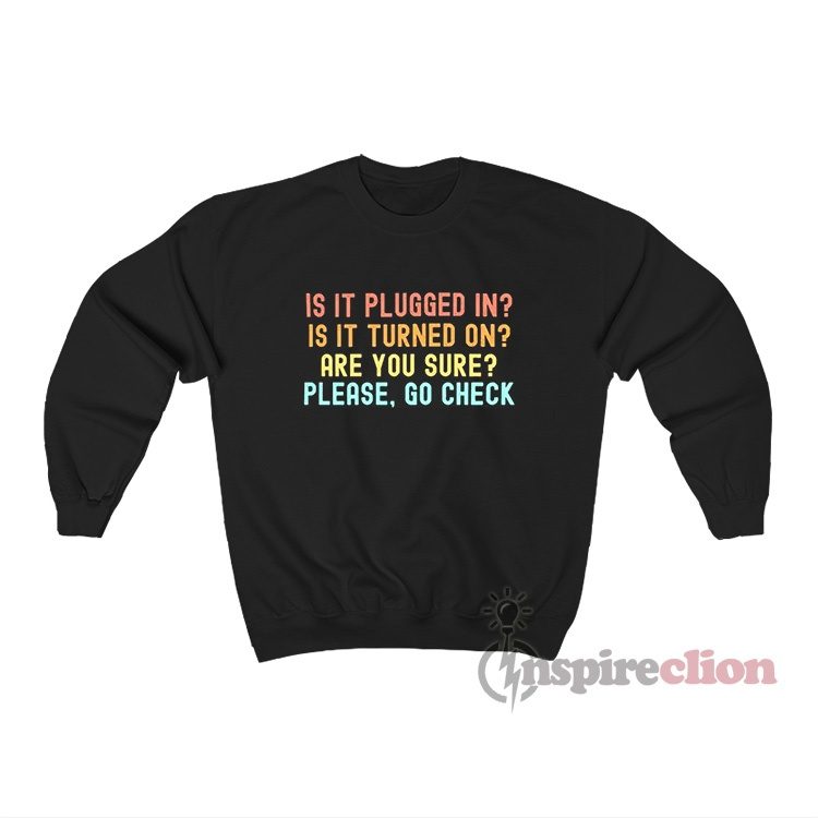 Is It Plugged In Is It Turned On Are You Sure Please Go Check Sweatshirt